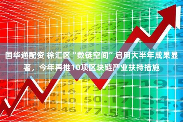 国华通配资 徐汇区“数链空间”启用大半年成果显著，今年再推10项区块链产业扶持措施