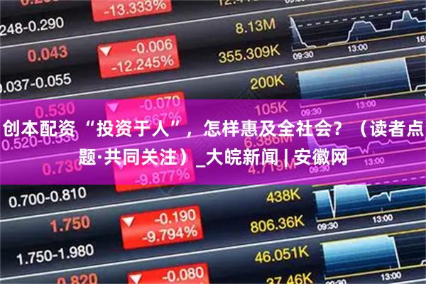 创本配资 “投资于人”，怎样惠及全社会？（读者点题·共同关注）_大皖新闻 | 安徽网