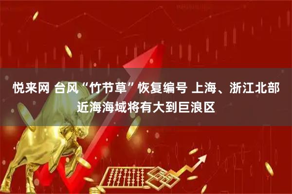 悦来网 台风“竹节草”恢复编号 上海、浙江北部近海海域将有大到巨浪区