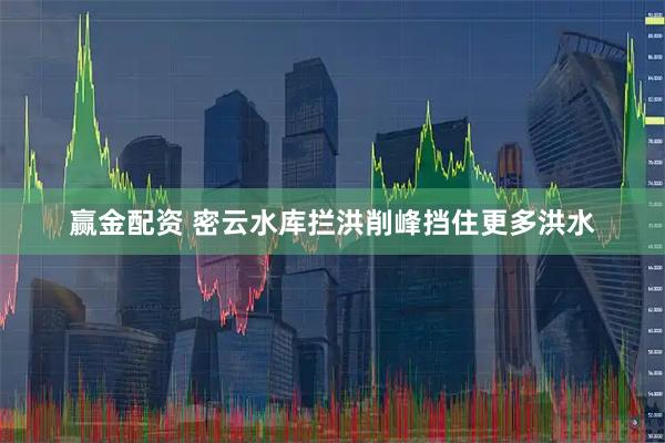赢金配资 密云水库拦洪削峰挡住更多洪水