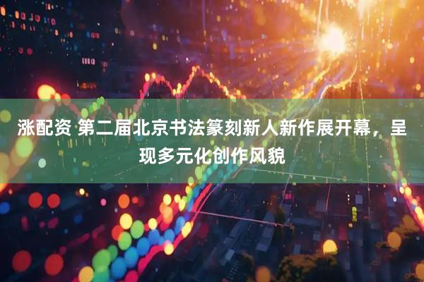 涨配资 第二届北京书法篆刻新人新作展开幕，呈现多元化创作风貌