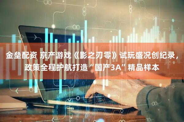 金垒配资 京产游戏《影之刃零》试玩盛况创纪录，政策全程护航打造“国产3A”精品样本