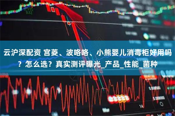 云沪深配资 宫菱、波咯咯、小熊婴儿消毒柜好用吗？怎么选？真实测评曝光_产品_性能_菌种