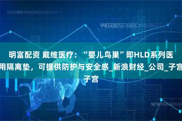 明富配资 戴维医疗：“婴儿鸟巢”即HLD系列医用隔离垫，可提供防护与安全感_新浪财经_公司_子宫