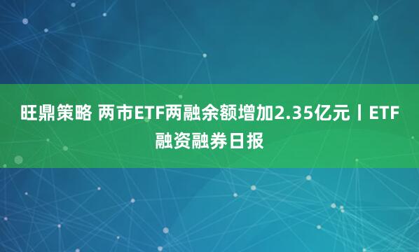 旺鼎策略 两市ETF两融余额增加2.35亿元丨ETF融资融券日报
