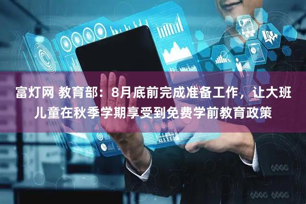 富灯网 教育部：8月底前完成准备工作，让大班儿童在秋季学期享受到免费学前教育政策