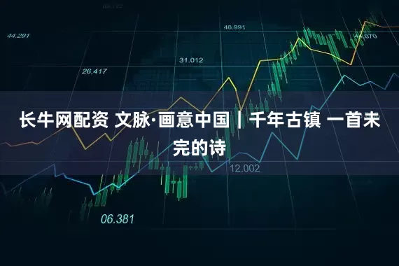 长牛网配资 文脉·画意中国｜千年古镇 一首未完的诗