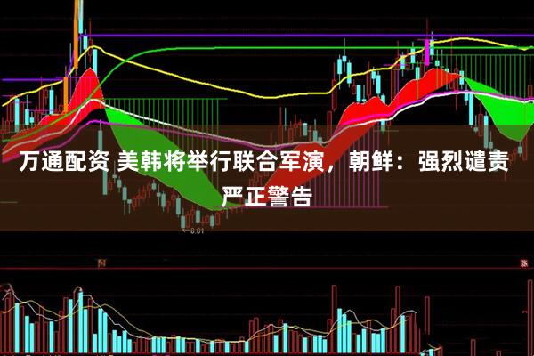 万通配资 美韩将举行联合军演，朝鲜：强烈谴责 严正警告