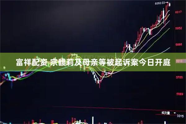 富祥配资 宗馥莉及母亲等被起诉案今日开庭