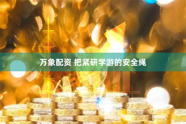 万象配资 把紧研学游的安全绳