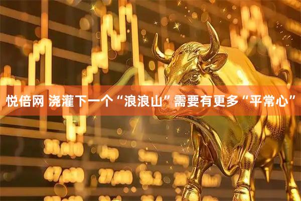 悦倍网 浇灌下一个“浪浪山”需要有更多“平常心”