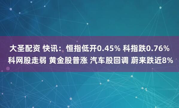 大圣配资 快讯：恒指低开0.45% 科指跌0.76% 科网股走弱 黄金股普涨 汽车股回调 蔚来跌近8%