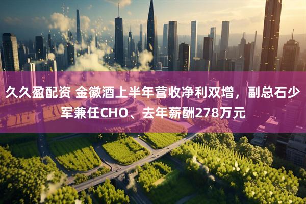 久久盈配资 金徽酒上半年营收净利双增，副总石少军兼任CHO、去年薪酬278万元