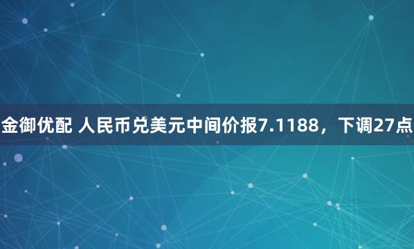 金御优配 人民币兑美元中间价报7.1188，下调27点