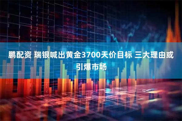 鹏配资 瑞银喊出黄金3700天价目标 三大理由或引爆市场