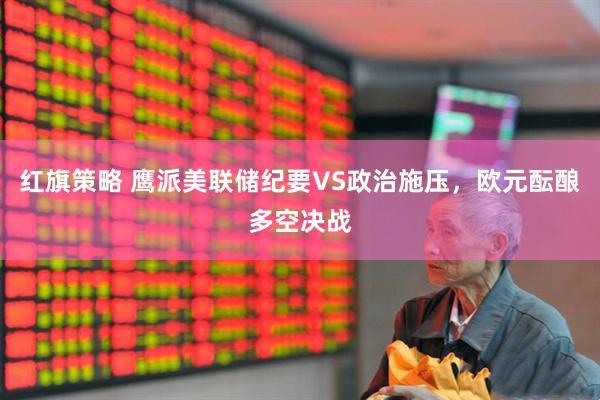 红旗策略 鹰派美联储纪要VS政治施压，欧元酝酿多空决战