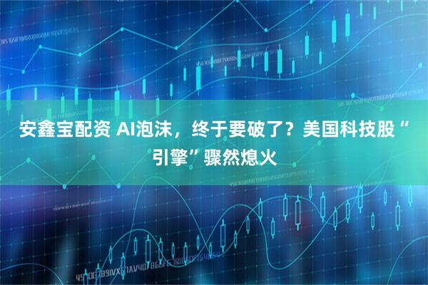 安鑫宝配资 AI泡沫，终于要破了？美国科技股“引擎”骤然熄火