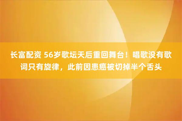 长富配资 56岁歌坛天后重回舞台！唱歌没有歌词只有旋律，此前因患癌被切掉半个舌头