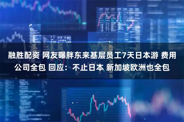 融胜配资 网友曝胖东来基层员工7天日本游 费用公司全包 回应：不止日本 新加坡欧洲也全包