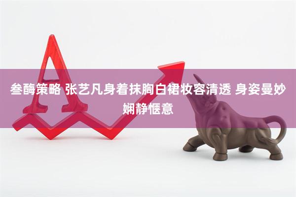 叁酶策略 张艺凡身着抹胸白裙妆容清透 身姿曼妙娴静惬意