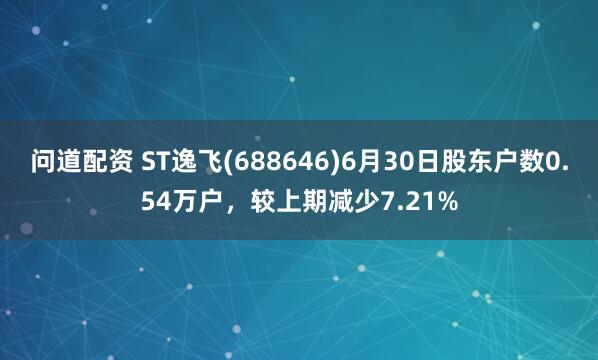 问道配资 ST逸飞(688646)6月30日股东户数0.54万户，较上期减少7.21%