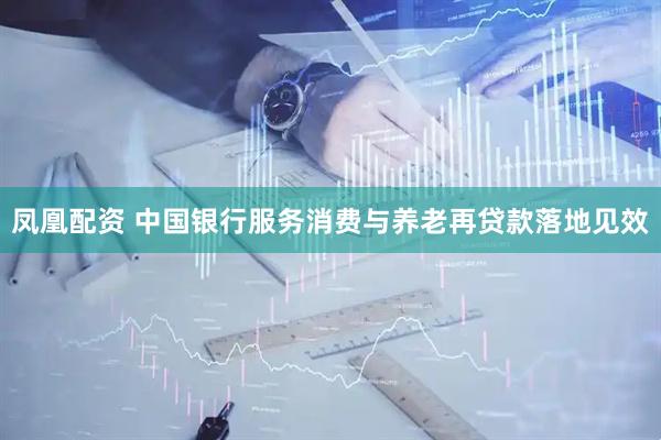 凤凰配资 中国银行服务消费与养老再贷款落地见效