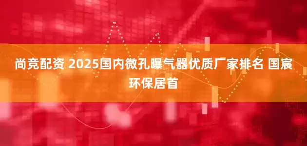 尚竞配资 2025国内微孔曝气器优质厂家排名 国宸环保居首