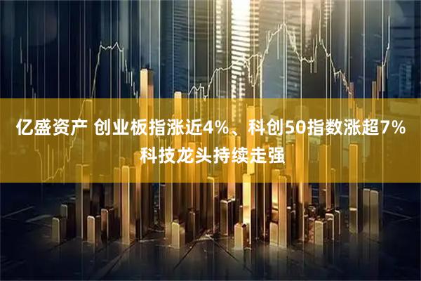 亿盛资产 创业板指涨近4%、科创50指数涨超7% 科技龙头持续走强