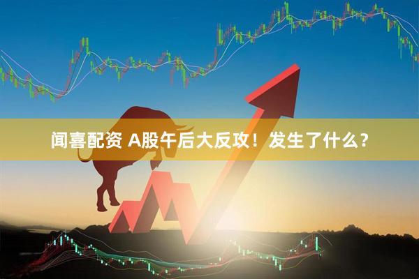 闻喜配资 A股午后大反攻！发生了什么？