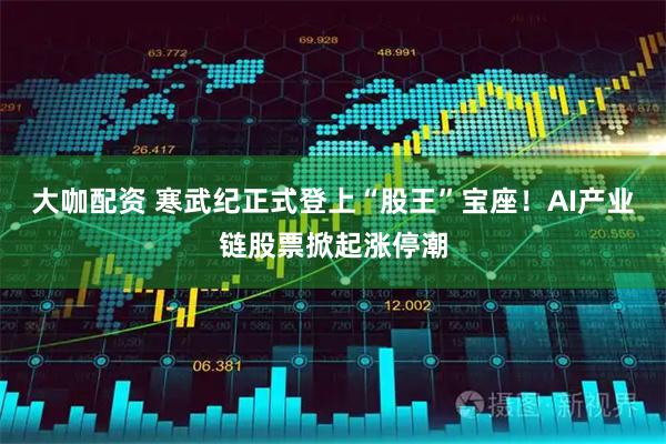 大咖配资 寒武纪正式登上“股王”宝座！AI产业链股票掀起涨停潮
