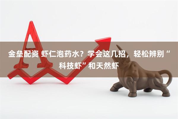 金垒配资 虾仁泡药水？学会这几招，轻松辨别“科技虾”和天然虾