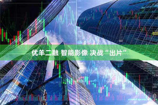 优羊二融 智能影像 决战“出片”