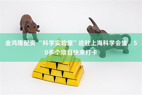 金鸿隆配资 “科学实验屋”进驻上海科学会堂，50多个项目快来打卡