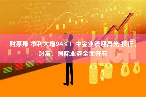 财惠赚 净利大增94%！中金业绩迎高光 投行、财富、国际业务全面开花