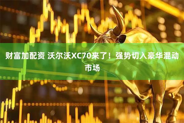 财富加配资 沃尔沃XC70来了！强势切入豪华混动市场