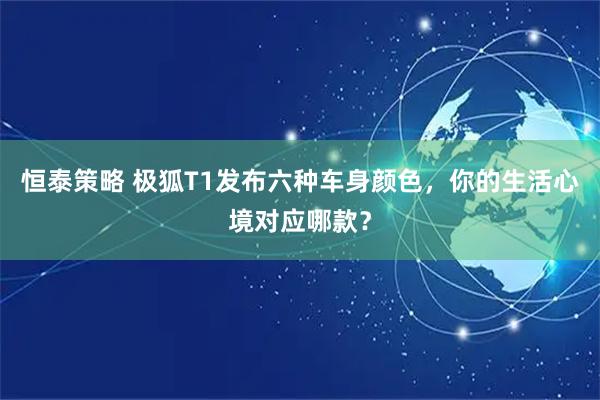 恒泰策略 极狐T1发布六种车身颜色，你的生活心境对应哪款？