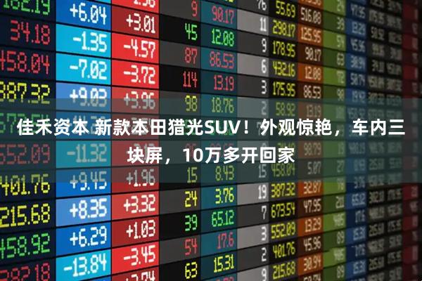 佳禾资本 新款本田猎光SUV！外观惊艳，车内三块屏，10万多开回家