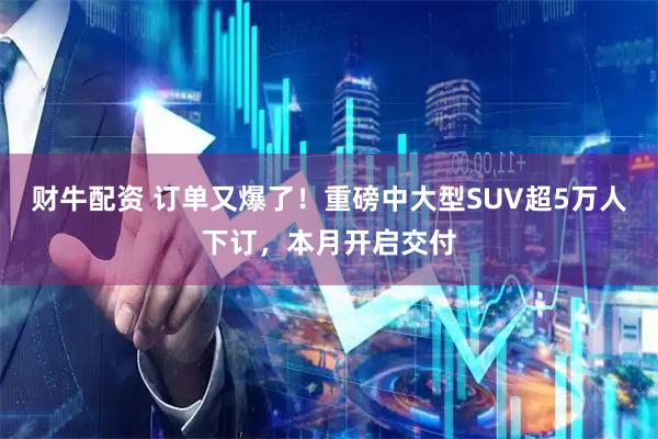 财牛配资 订单又爆了！重磅中大型SUV超5万人下订，本月开启交付