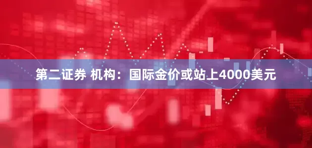 第二证券 机构：国际金价或站上4000美元