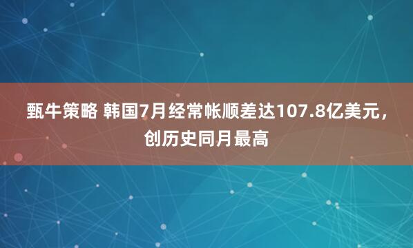 甄牛策略 韩国7月经常帐顺差达107.8亿美元，创历史同月最高