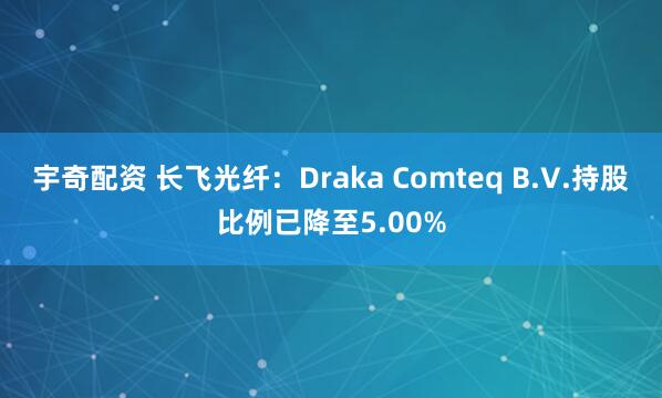 宇奇配资 长飞光纤：Draka Comteq B.V.持股比例已降至5.00%
