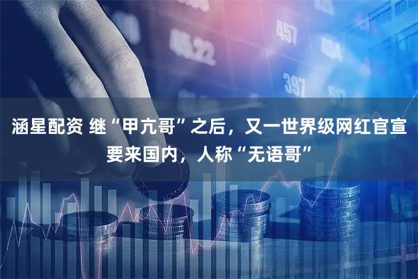 涵星配资 继“甲亢哥”之后，又一世界级网红官宣要来国内，人称“无语哥”