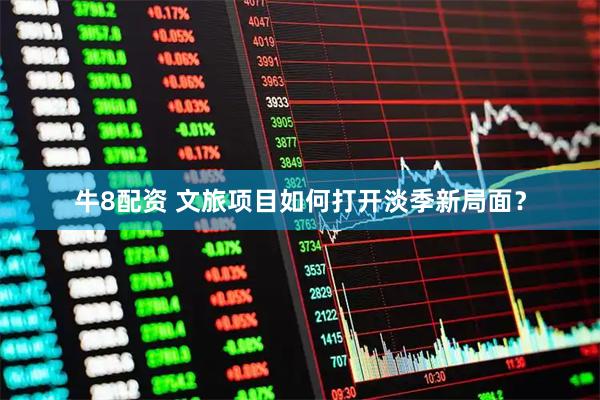 牛8配资 文旅项目如何打开淡季新局面？