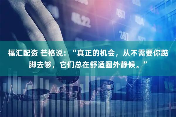 福汇配资 芒格说：“真正的机会，从不需要你踮脚去够，它们总在舒适圈外静候。”