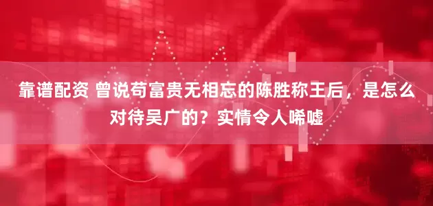 靠谱配资 曾说苟富贵无相忘的陈胜称王后，是怎么对待吴广的？实情令人唏嘘