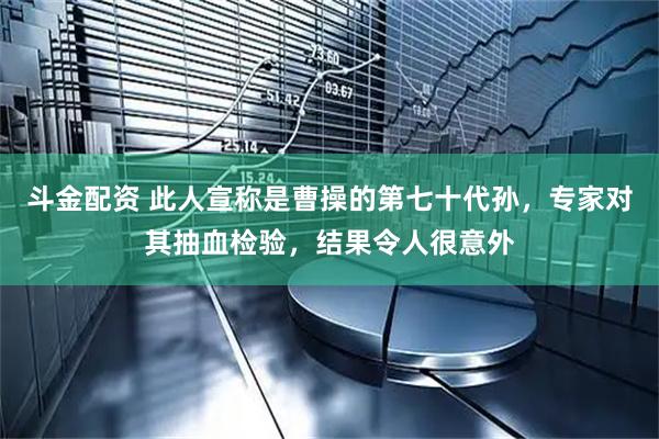 斗金配资 此人宣称是曹操的第七十代孙，专家对其抽血检验，结果令人很意外