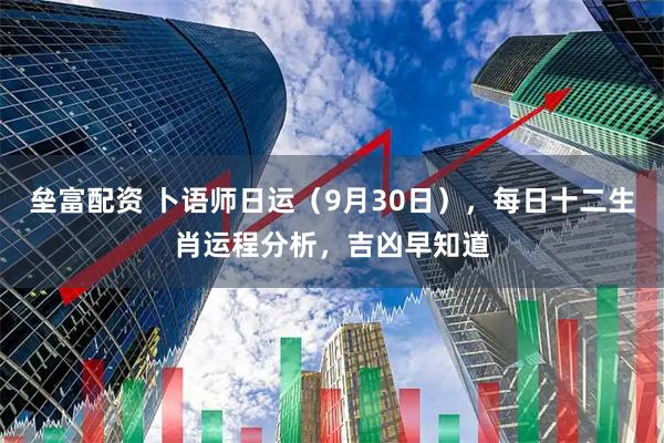 垒富配资 卜语师日运（9月30日），每日十二生肖运程分析，吉凶早知道