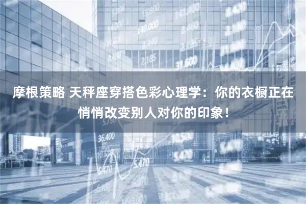 摩根策略 天秤座穿搭色彩心理学：你的衣橱正在悄悄改变别人对你的印象！