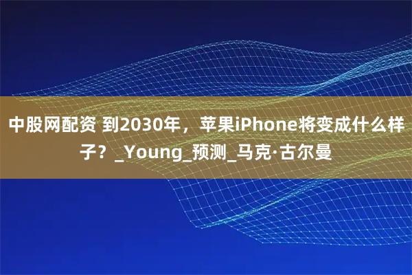 中股网配资 到2030年，苹果iPhone将变成什么样子？_Young_预测_马克·古尔曼
