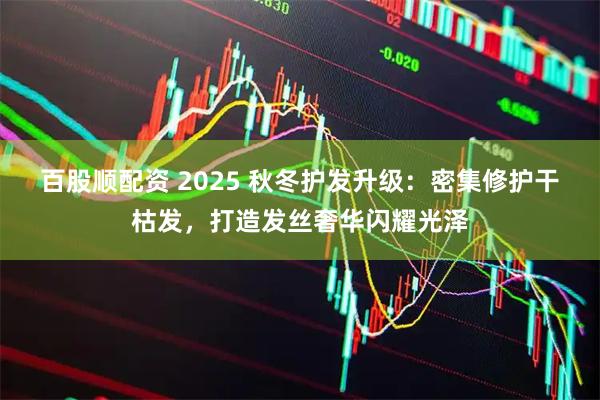 百股顺配资 2025 秋冬护发升级：密集修护干枯发，打造发丝奢华闪耀光泽